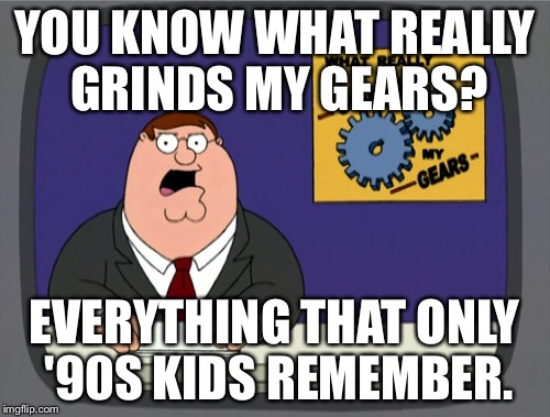 Peter Griffin News | YOU KNOW WHAT REALLY GRINDS MY GEARS? EVERYTHING THAT ONLY '90S KIDS REMEMBER. | image tagged in memes,peter griffin news | made w/ Imgflip meme maker