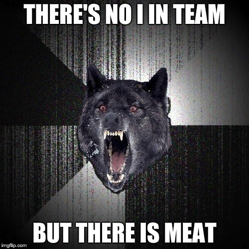 Insanity Wolf Meme | THERE'S NO I IN TEAM BUT THERE IS MEAT | image tagged in memes,insanity wolf | made w/ Imgflip meme maker
