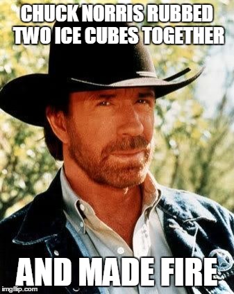 Chuck Norris | CHUCK NORRIS RUBBED TWO ICE CUBES TOGETHER AND MADE FIRE | image tagged in chuck norris | made w/ Imgflip meme maker