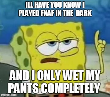 I'll Have You Know Spongebob | ILL HAVE YOU KNOW I PLAYED FNAF IN THE 
DARK AND I ONLY WET MY PANTS COMPLETELY | image tagged in memes,ill have you know spongebob | made w/ Imgflip meme maker