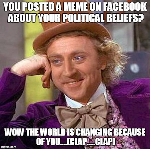 Creepy Condescending Wonka | YOU POSTED A MEME ON FACEBOOK ABOUT YOUR POLITICAL BELIEFS? WOW THE WORLD IS CHANGING BECAUSE OF YOU....(CLAP.....CLAP) | image tagged in memes,creepy condescending wonka | made w/ Imgflip meme maker