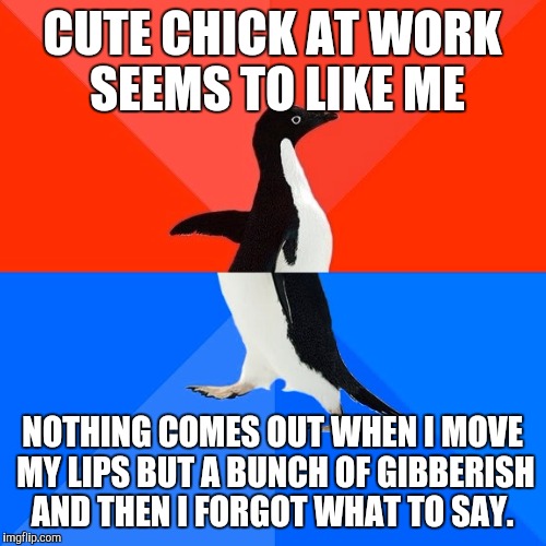 Socially Awesome Awkward Penguin | CUTE CHICK AT WORK SEEMS TO LIKE ME NOTHING COMES OUT WHEN I MOVE MY LIPS BUT A BUNCH OF GIBBERISH AND THEN I FORGOT WHAT TO SAY. | image tagged in memes,socially awesome awkward penguin | made w/ Imgflip meme maker