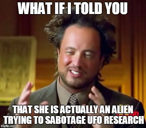 Ancient Aliens Meme | WHAT IF I TOLD YOU THAT SHE IS ACTUALLY AN ALIEN TRYING TO SABOTAGE UFO RESEARCH | image tagged in memes,ancient aliens | made w/ Imgflip meme maker