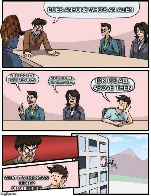 Boardroom Meeting Suggestion Meme | DOES ANYONE WHO'S AN ALIEN YES I DO IT'S THE BAD GUYS NO IT'S IN ONE THE GOOD GUYS IDK ITS ALL ABOVE THEN WHAT IT'S UNKNOWN RIGHT? OH SHIIIT | image tagged in memes,boardroom meeting suggestion,scumbag | made w/ Imgflip meme maker