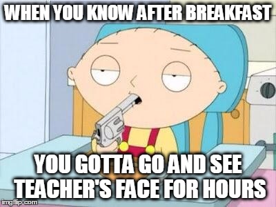 Stewie gun I'm done | WHEN YOU KNOW AFTER BREAKFAST YOU GOTTA GO AND SEE TEACHER'S FACE FOR HOURS | image tagged in stewie gun i'm done | made w/ Imgflip meme maker