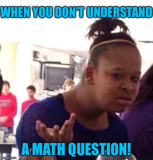 Black Girl Wat Meme | WHEN YOU DON'T UNDERSTAND A MATH QUESTION! | image tagged in memes,black girl wat | made w/ Imgflip meme maker