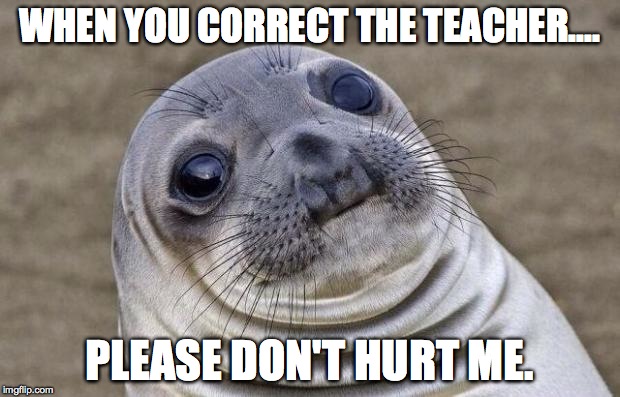 Awkward Moment Sealion Meme | WHEN YOU CORRECT THE TEACHER.... PLEASE DON'T HURT ME. | image tagged in memes,awkward moment sealion | made w/ Imgflip meme maker
