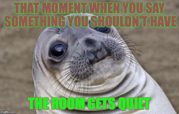 Awkward Moment Sealion | THAT MOMENT WHEN YOU SAY SOMETHING YOU SHOULDN'T HAVE THE ROOM GETS QUIET | image tagged in memes,awkward moment sealion | made w/ Imgflip meme maker