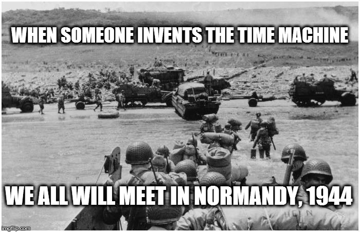 WHEN SOMEONE INVENTS THE TIME MACHINE WE ALL WILL MEET IN NORMANDY, 1944 | image tagged in time | made w/ Imgflip meme maker