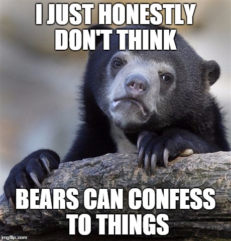 Confession Bear | I JUST HONESTLY DON'T THINK BEARS CAN CONFESS TO THINGS | image tagged in memes,confession bear | made w/ Imgflip meme maker