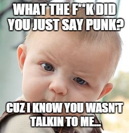 Skeptical Baby Meme | WHAT THE F**K DID YOU JUST SAY PUNK? CUZ I KNOW YOU WASN'T TALKIN TO ME... | image tagged in memes,skeptical baby | made w/ Imgflip meme maker