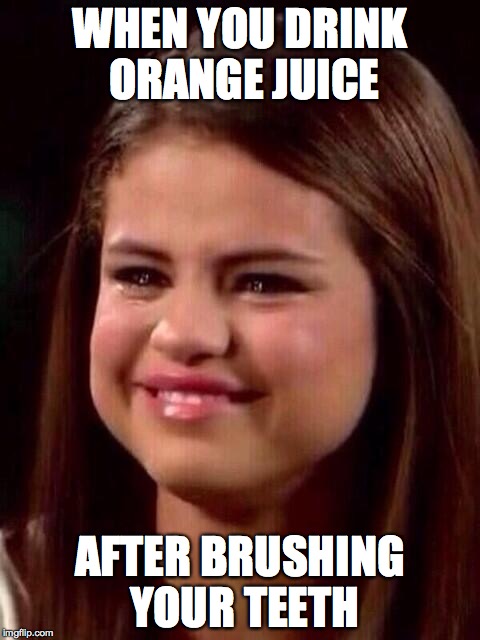 Selena Gomez | WHEN YOU DRINK ORANGE JUICE AFTER BRUSHING YOUR TEETH | image tagged in selena gomez | made w/ Imgflip meme maker