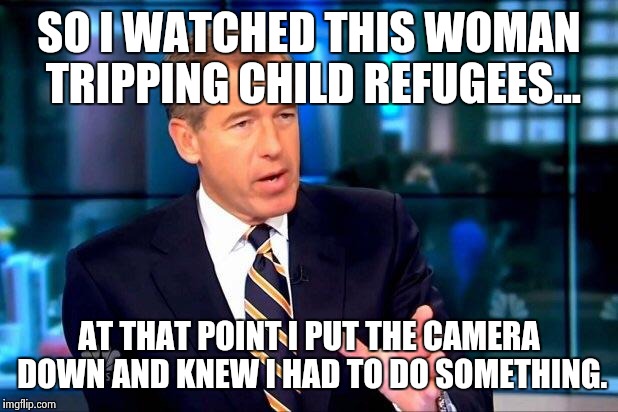 Brian Williams Was There 2 | SO I WATCHED THIS WOMAN TRIPPING CHILD REFUGEES... AT THAT POINT I PUT THE CAMERA DOWN AND KNEW I HAD TO DO SOMETHING. | image tagged in memes,brian williams was there 2 | made w/ Imgflip meme maker