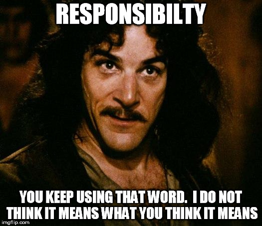 Inigo Montoya | RESPONSIBILTY YOU KEEP USING THAT WORD.  I DO NOT THINK IT MEANS WHAT YOU THINK IT MEANS | image tagged in memes,inigo montoya | made w/ Imgflip meme maker