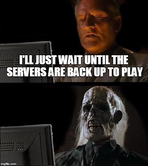 I'll Just Wait Here Meme | I'LL JUST WAIT UNTIL THE SERVERS ARE BACK UP TO PLAY | image tagged in memes,ill just wait here | made w/ Imgflip meme maker