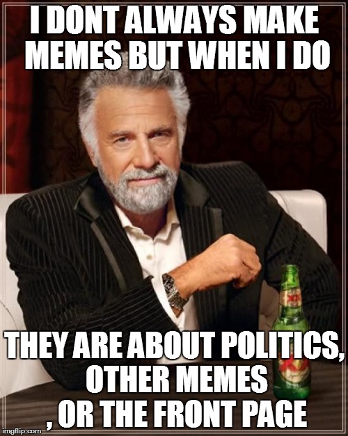 Typically imgflip person | I DONT ALWAYS MAKE MEMES BUT WHEN I DO THEY ARE ABOUT POLITICS, OTHER MEMES , OR THE FRONT PAGE | image tagged in memes,the most interesting man in the world | made w/ Imgflip meme maker