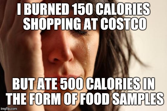 First World Problems | I BURNED 150 CALORIES SHOPPING AT COSTCO BUT ATE 500 CALORIES IN THE FORM OF FOOD SAMPLES | image tagged in memes,first world problems | made w/ Imgflip meme maker