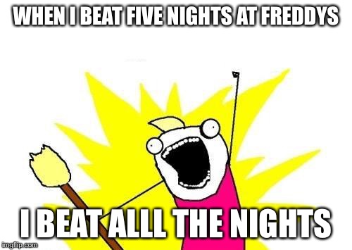 X All The Y Meme | WHEN I BEAT FIVE NIGHTS AT FREDDYS I BEAT ALLL THE NIGHTS | image tagged in memes,x all the y | made w/ Imgflip meme maker