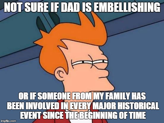 Futurama Fry | NOT SURE IF DAD IS EMBELLISHING OR IF SOMEONE FROM MY FAMILY HAS BEEN INVOLVED IN EVERY MAJOR HISTORICAL EVENT SINCE THE BEGINNING OF TIME | image tagged in memes,futurama fry,AdviceAnimals | made w/ Imgflip meme maker