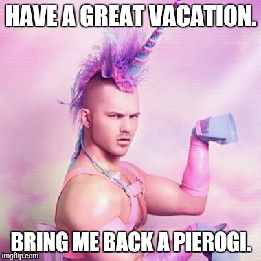 Unicorn MAN Meme | HAVE A GREAT VACATION. BRING ME BACK A PIEROGI. | image tagged in memes,unicorn man | made w/ Imgflip meme maker
