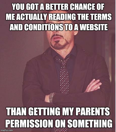 Face You Make Robert Downey Jr Meme | YOU GOT A BETTER CHANCE OF ME ACTUALLY READING THE TERMS AND CONDITIONS TO A WEBSITE THAN GETTING MY PARENTS PERMISSION ON SOMETHING | image tagged in memes,face you make robert downey jr | made w/ Imgflip meme maker