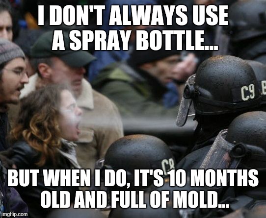 I DON'T ALWAYS USE A SPRAY BOTTLE... BUT WHEN I DO, IT'S 10 MONTHS OLD AND FULL OF MOLD... | image tagged in peppersprayed | made w/ Imgflip meme maker