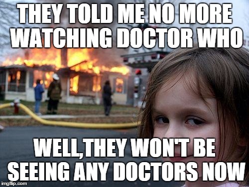 Disaster Girl Meme | THEY TOLD ME NO MORE WATCHING DOCTOR WHO WELL,THEY WON'T BE SEEING ANY DOCTORS NOW | image tagged in memes,disaster girl | made w/ Imgflip meme maker