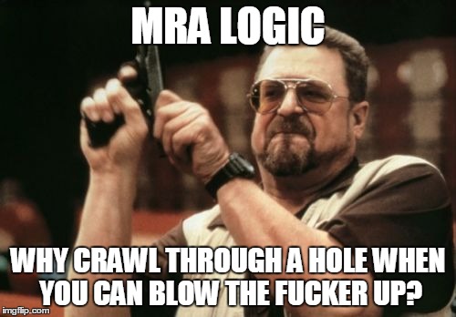 Am I The Only One Around Here Meme | MRA LOGIC WHY CRAWL THROUGH A HOLE WHEN YOU CAN BLOW THE F**KER UP? | image tagged in memes,am i the only one around here | made w/ Imgflip meme maker