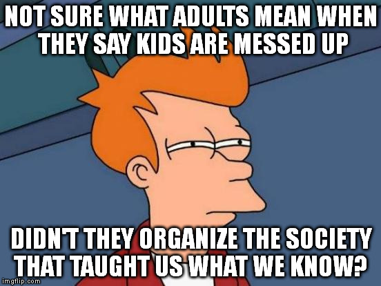 Futurama Fry | NOT SURE WHAT ADULTS MEAN WHEN THEY SAY KIDS ARE MESSED UP DIDN'T THEY ORGANIZE THE SOCIETY THAT TAUGHT US WHAT WE KNOW? | image tagged in memes,futurama fry | made w/ Imgflip meme maker