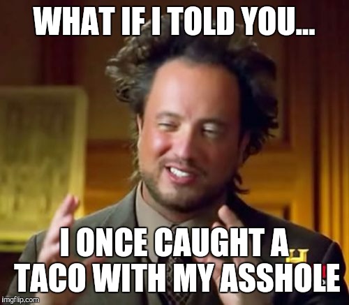 Tacos... | WHAT IF I TOLD YOU... I ONCE CAUGHT A TACO WITH MY ASSHOLE | image tagged in memes,ancient aliens guy,tacos,wtf | made w/ Imgflip meme maker