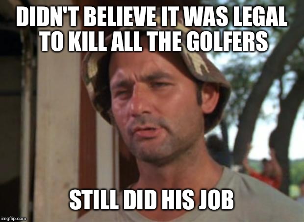 So I Got That Goin For Me Which Is Nice | DIDN'T BELIEVE IT WAS LEGAL TO KILL ALL THE GOLFERS STILL DID HIS JOB | image tagged in memes,so i got that goin for me which is nice | made w/ Imgflip meme maker