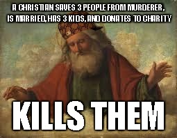 Here comes the wave of downvotes  | A CHRISTIAN SAVES 3 PEOPLE FROM MURDERER, IS MARRIED, HAS 3 KIDS, AND DONATES TO CHARITY KILLS THEM | image tagged in god,scumbag,funny,memes,religion | made w/ Imgflip meme maker