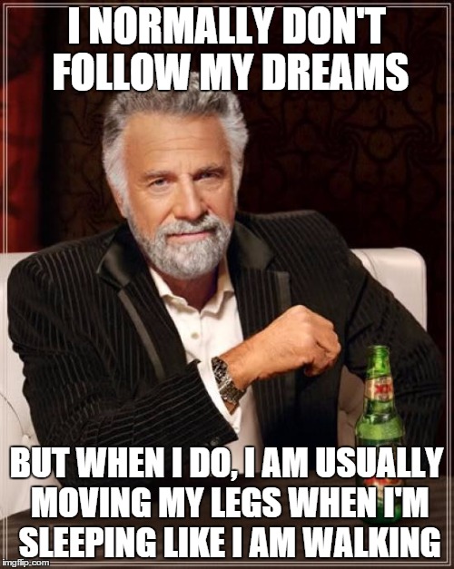 The Most Interesting Man In The World | I NORMALLY DON'T FOLLOW MY DREAMS BUT WHEN I DO, I AM USUALLY MOVING MY LEGS WHEN I'M SLEEPING LIKE I AM WALKING | image tagged in memes,the most interesting man in the world | made w/ Imgflip meme maker