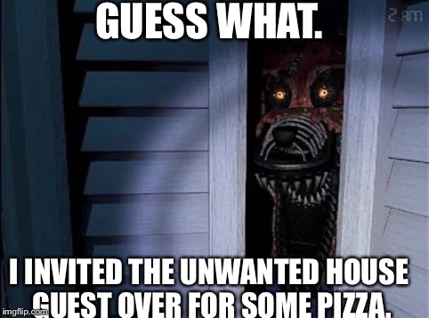 Nightmare foxy | GUESS WHAT. I INVITED THE UNWANTED HOUSE GUEST OVER FOR SOME PIZZA. | image tagged in nightmare foxy | made w/ Imgflip meme maker