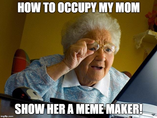 Grandma Finds The Internet | HOW TO OCCUPY MY MOM SHOW HER A MEME MAKER! | image tagged in memes,grandma finds the internet | made w/ Imgflip meme maker