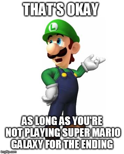 Logic Luigi | THAT'S OKAY AS LONG AS YOU'RE NOT PLAYING SUPER MARIO GALAXY FOR THE ENDING | image tagged in logic luigi | made w/ Imgflip meme maker