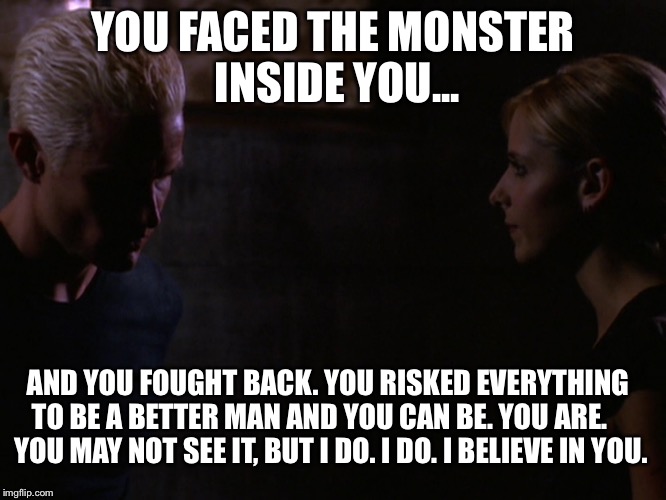 YOU FACED THE MONSTER INSIDE YOU... AND YOU FOUGHT BACK. YOU RISKED EVERYTHING TO BE A BETTER MAN AND YOU CAN BE. YOU ARE.     YOU MAY NOT S | image tagged in better man | made w/ Imgflip meme maker