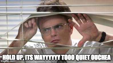 Dwight Schrute Looking | HOLD UP, ITS WAYYYYYY TOOO QUIET OUCHEA | image tagged in dwight schrute looking | made w/ Imgflip meme maker