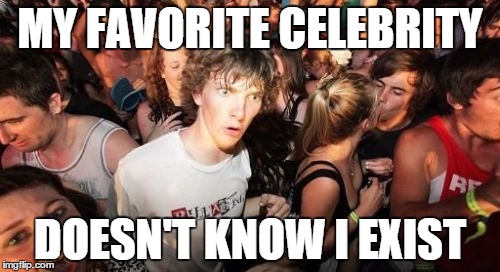 Sudden Clarity Clarence | MY FAVORITE CELEBRITY DOESN'T KNOW I EXIST | image tagged in memes,sudden clarity clarence | made w/ Imgflip meme maker