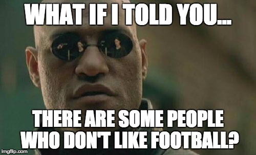 Matrix Morpheus Meme | WHAT IF I TOLD YOU... THERE ARE SOME PEOPLE WHO DON'T LIKE FOOTBALL? | image tagged in memes,matrix morpheus | made w/ Imgflip meme maker