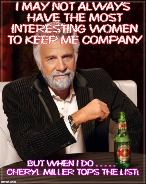 The Most Interesting Man In The World | I MAY NOT ALWAYS HAVE THE MOST INTERESTING WOMEN TO KEEP ME COMPANY BUT WHEN I DO . . . . . CHERYL MILLER TOPS THE LIST! | image tagged in memes,the most interesting man in the world | made w/ Imgflip meme maker