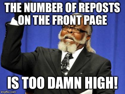 Too Damn High | THE NUMBER OF REPOSTS ON THE FRONT PAGE IS TOO DAMN HIGH! | image tagged in memes,too damn high,AdviceAnimals | made w/ Imgflip meme maker