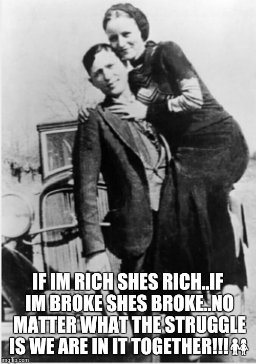 IF IM RICH SHES RICH..IF IM BROKE SHES BROKE..NO MATTER WHAT THE STRUGGLE IS WE ARE IN IT TOGETHER!!! | image tagged in bonnie and clyde my down bitch | made w/ Imgflip meme maker