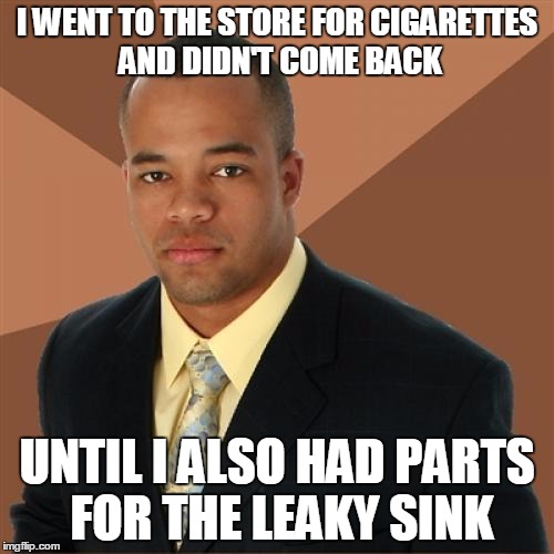 Successful Black Man | I WENT TO THE STORE FOR CIGARETTES AND DIDN'T COME BACK UNTIL I ALSO HAD PARTS FOR THE LEAKY SINK | image tagged in memes,successful black man | made w/ Imgflip meme maker