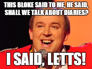 Tim Vine Jokes | THIS BLOKE SAID TO ME, HE SAID, SHALL WE TALK ABOUT DIARIES? I SAID, LETTS! | image tagged in tim vine jokes | made w/ Imgflip meme maker