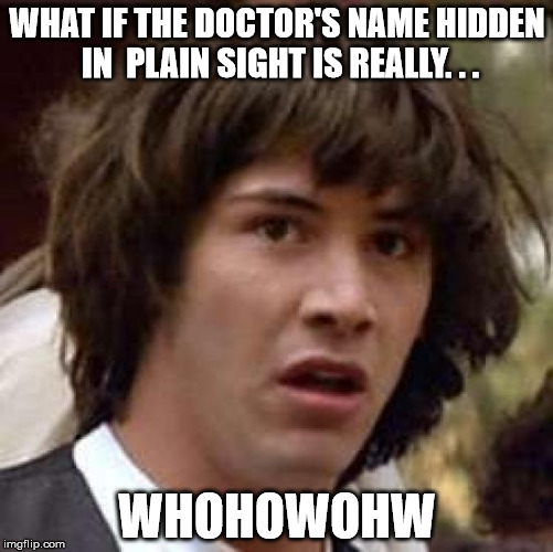 Conspiracy Keanu Meme | WHAT IF THE DOCTOR'S NAME HIDDEN IN  PLAIN SIGHT IS REALLY. . . WHOHOWOHW | image tagged in memes,conspiracy keanu | made w/ Imgflip meme maker