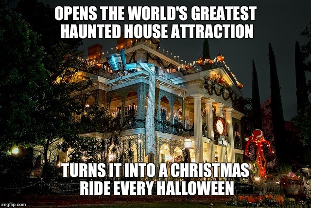 Haunted Mansion Holiday | OPENS THE WORLD'S GREATEST HAUNTED HOUSE ATTRACTION TURNS IT INTO A CHRISTMAS RIDE EVERY HALLOWEEN | image tagged in haunted mansion holiday | made w/ Imgflip meme maker