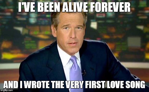 Brian Williams Was There Meme | I'VE BEEN ALIVE FOREVER AND I WROTE THE VERY FIRST LOVE SONG | image tagged in memes,brian williams was there | made w/ Imgflip meme maker