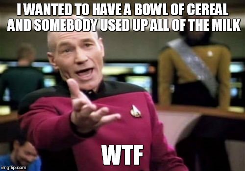 Picard Wtf | I WANTED TO HAVE A BOWL OF CEREAL AND SOMEBODY USED UP ALL OF THE MILK WTF | image tagged in memes,picard wtf | made w/ Imgflip meme maker