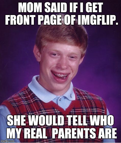 Bad Luck Brian | MOM SAID IF I GET FRONT PAGE OF IMGFLIP. SHE WOULD TELL WHO MY REAL  PARENTS ARE | image tagged in memes,bad luck brian | made w/ Imgflip meme maker